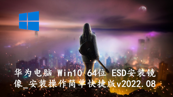 华为电脑 Win10 64位 ESD安装镜像_安装操作简单快捷版 v2022.08