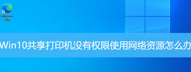 Win10共享打印机没有权限使用网络资源怎么办